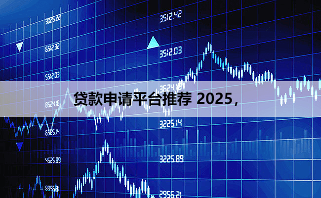 贷款申请平台推荐 2025，