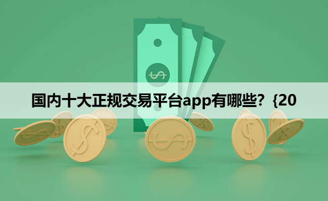 国内十大正规交易平台app有哪些？{20