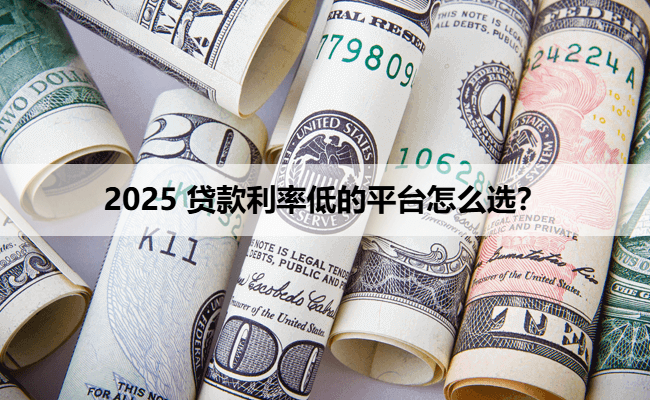 2025 贷款利率低的平台怎么选？