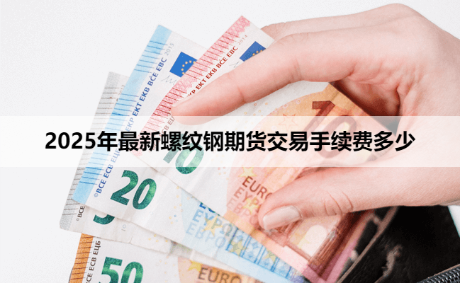 2025年最新螺纹钢期货交易手续费多少