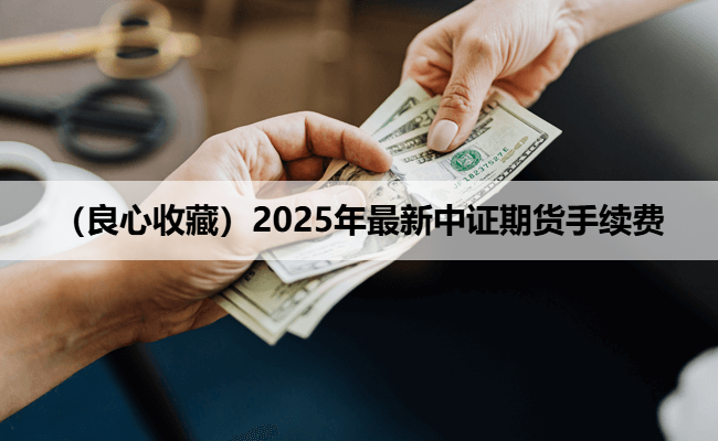 （良心收藏）2025年最新中证期货手续费