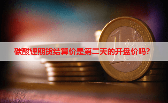 碳酸锂期货结算价是第二天的开盘价吗？