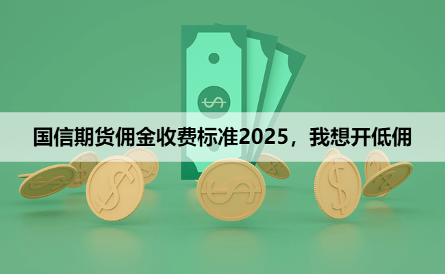 国信期货佣金收费标准2025，我想开低佣