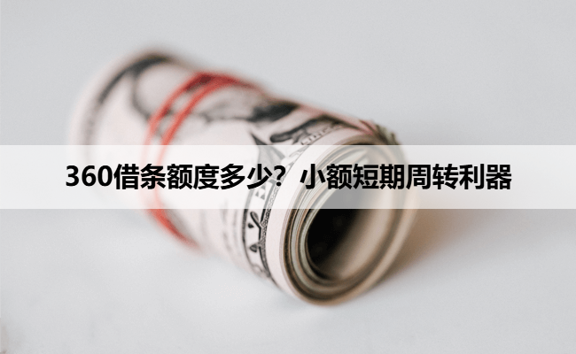 360借条额度多少？小额短期周转利器