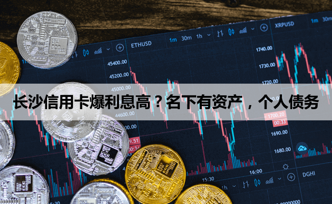 长沙信用卡爆利息高？名下有资产，个人债务