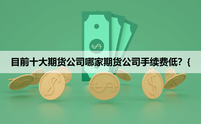 目前十大期货公司哪家期货公司手续费低？{