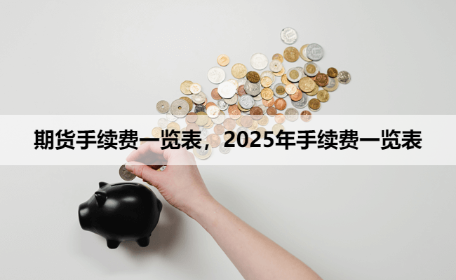 期货手续费一览表，2025年手续费一览表