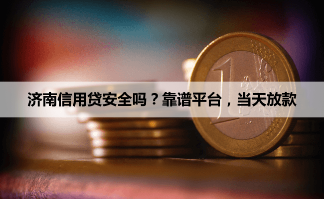 济南信用贷安全吗？靠谱平台，当天放款
