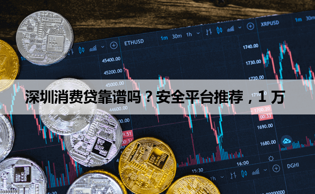 深圳消费贷靠谱吗？安全平台推荐，1 万
