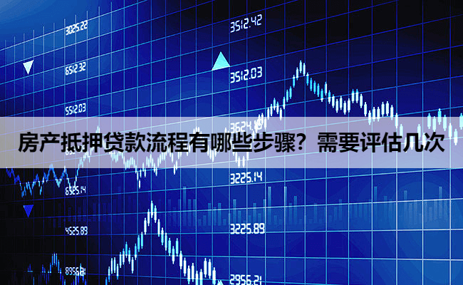房产抵押贷款流程有哪些步骤？需要评估几次
