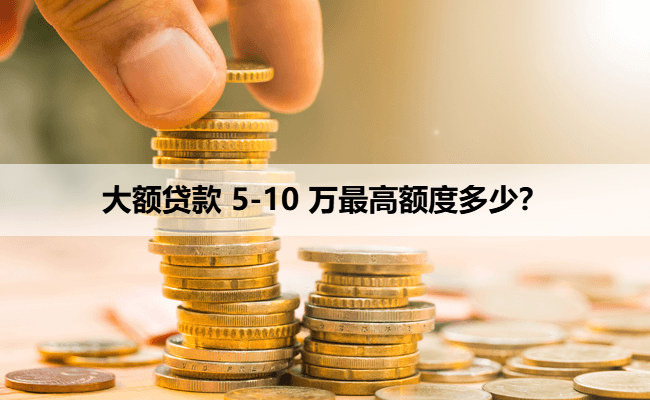 大额贷款 5-10 万最高额度多少？