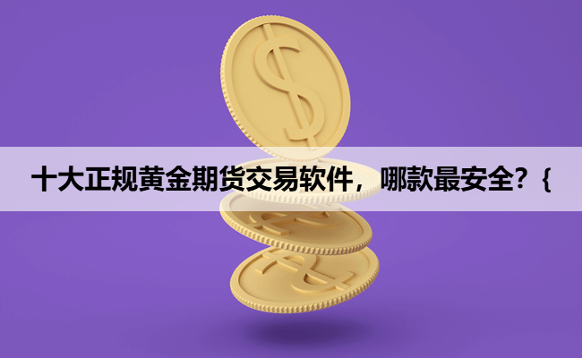 十大正规黄金期货交易软件，哪款最安全？{