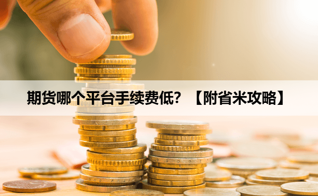 期货哪个平台手续费低？【附省米攻略】