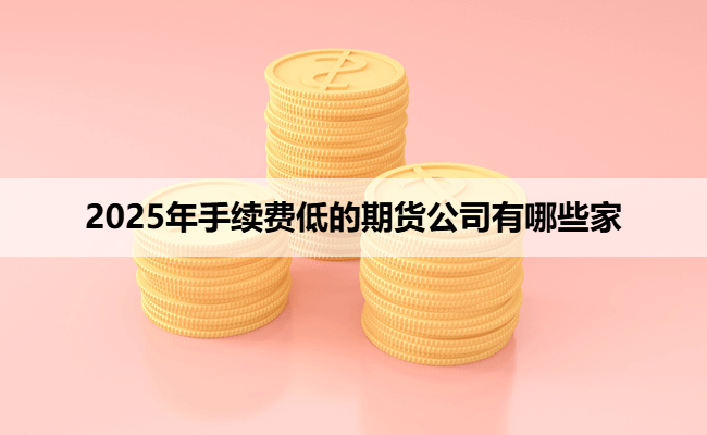 2025年手续费低的期货公司有哪些家
