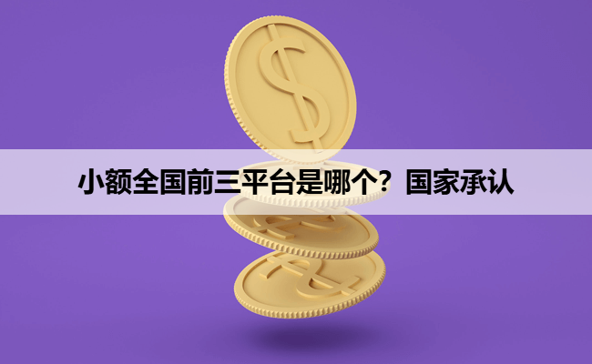 小额全国前三平台是哪个？国家承认