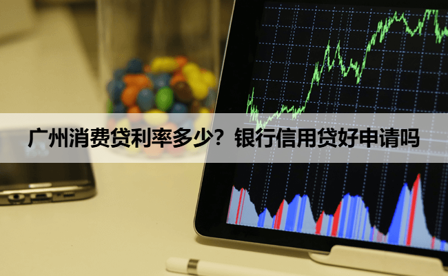 广州消费贷利率多少？银行信用贷好申请吗
