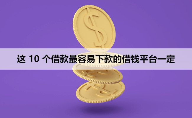 这 10 个借款最容易下款的借钱平台一定