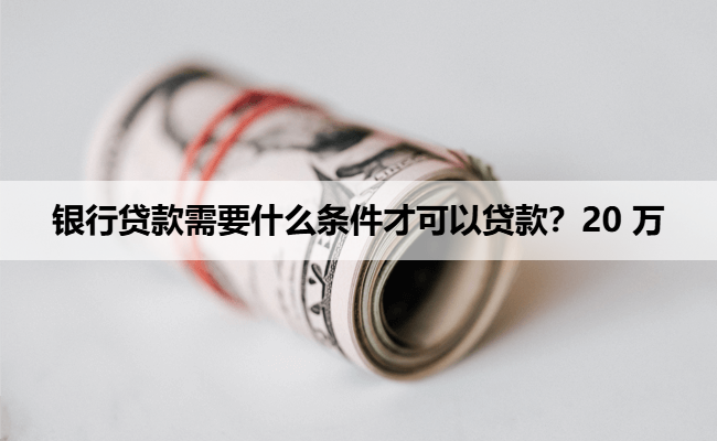 银行贷款需要什么条件才可以贷款？20 万