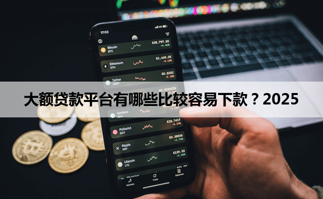 大额贷款平台有哪些比较容易下款？2025