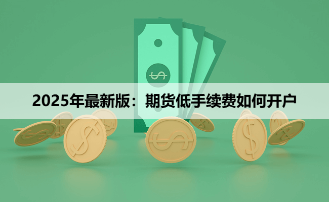 2025年最新版：期货低手续费如何开户