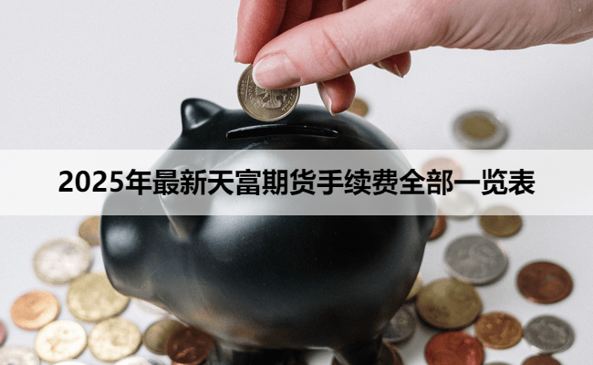 2025年最新天富期货手续费全部一览表