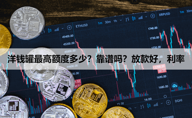 洋钱罐最高额度多少？靠谱吗？放款好，利率