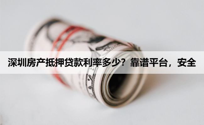 深圳房产抵押贷款利率多少？靠谱平台，安全