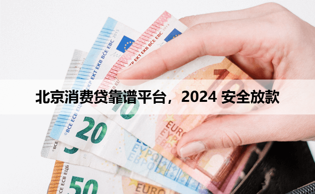 北京消费贷靠谱平台,2024 安全放款
