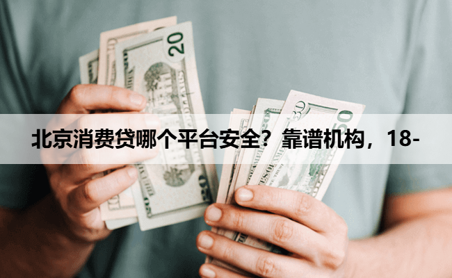 北京消费贷哪个平台安全？靠谱机构，18-