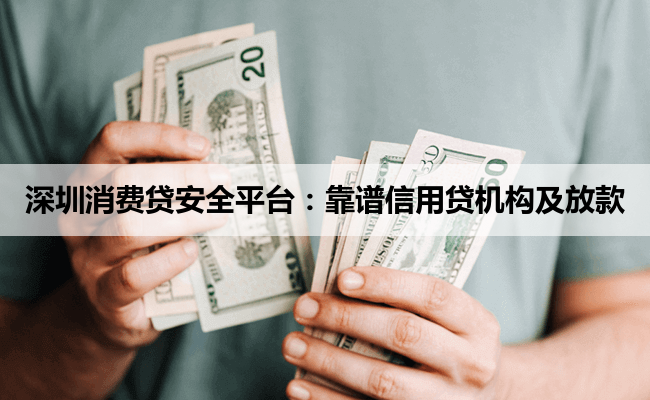 深圳消费贷安全平台：靠谱信用贷机构及放款