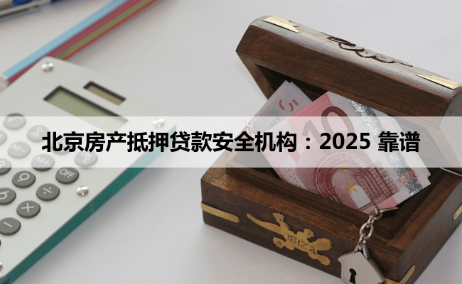 北京房产抵押贷款安全机构:2025 靠谱