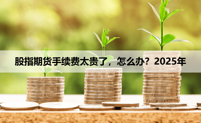 股指期货手续费太贵了，怎么办？2025年最强省米大法