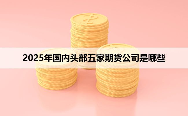 2025年国内头部五家期货公司是哪些