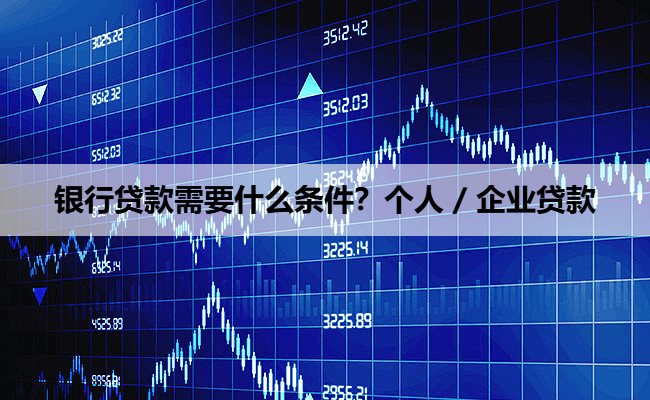 银行贷款需要什么条件?个人 / 企业贷款