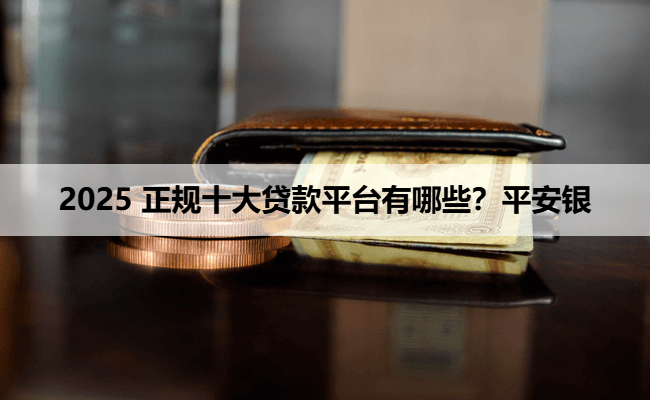 2025 正规十大贷款平台有哪些？平安银