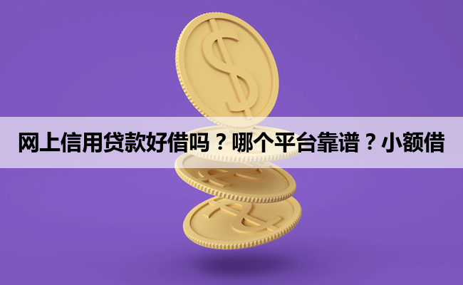 网上信用贷款好借吗？哪个平台靠谱？小额借
