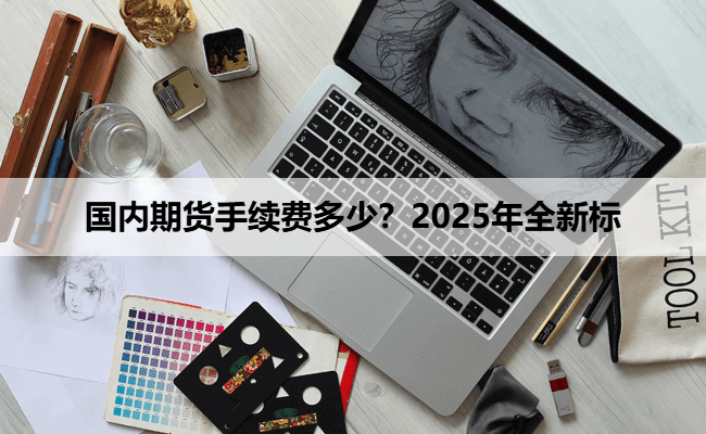 国内期货手续费多少？2025年全新标