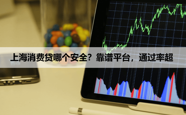 上海消费贷哪个安全?靠谱平台,通过率超