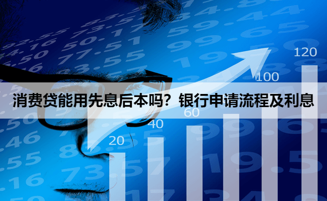 消费贷能用先息后本吗?银行申请流程及利息
