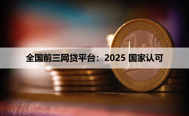 全国前三网贷平台:2025 国家认可