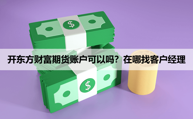 开东方财富期货账户可以吗？在哪找客户经理