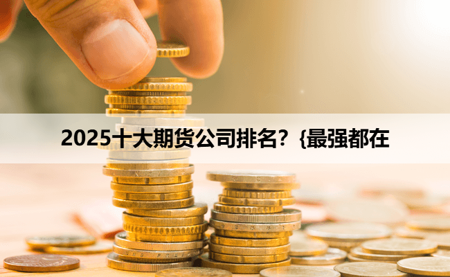 2025十大期货公司排名？{最强都在