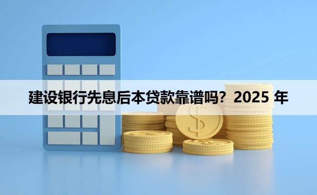 建设银行先息后本贷款靠谱吗？2025 年