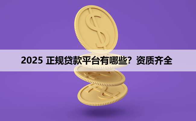 2025 正规贷款平台有哪些？资质齐全