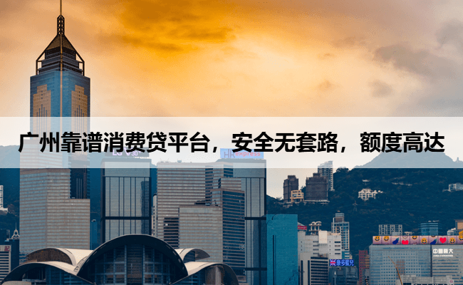 广州靠谱消费贷平台,安全无套路,额度高达
