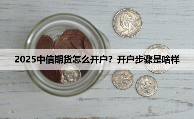 2025中信期货怎么开户？开户步骤是啥样
