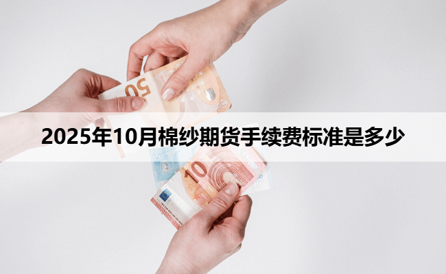 2025年10月棉纱期货手续费标准是多少