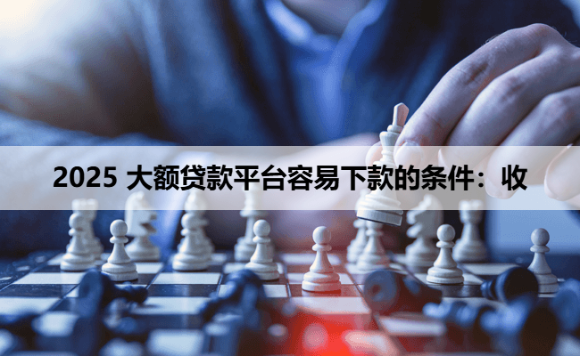 2025 大额贷款平台容易下款的条件：收