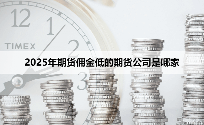 2025年期货佣金低的期货公司是哪家