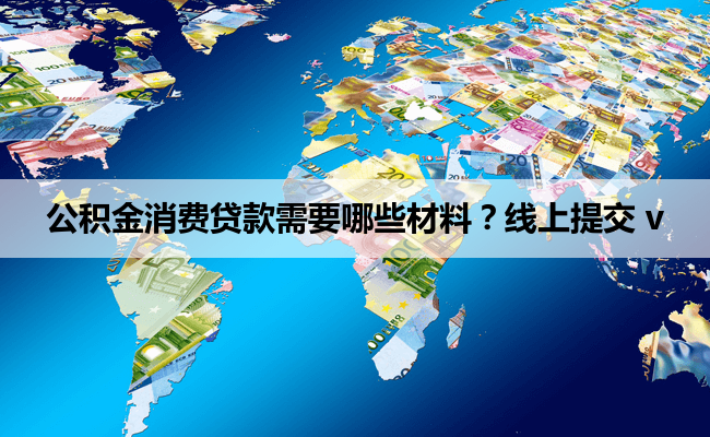 公积金消费贷款需要哪些材料？线上提交 v